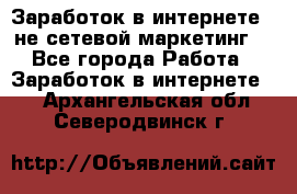 Заработок в интернете , не сетевой маркетинг  - Все города Работа » Заработок в интернете   . Архангельская обл.,Северодвинск г.